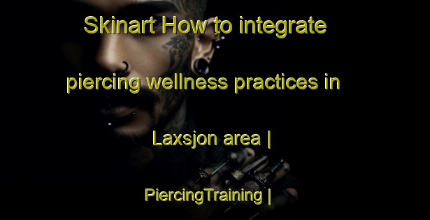 Skinart How to integrate piercing wellness practices in Laxsjon area | PiercingTraining | PiercingClasses | SkinartTraining-Sweden
